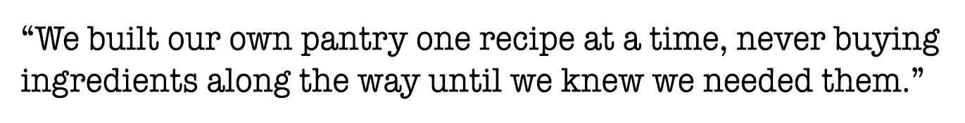 Quote saying that we built our own pantry one recipe at a time, never buying ingredients along the way until we knew we needed them.